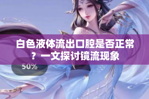 白色液體流出口腔是否正常？一文探討鏡流現(xiàn)象