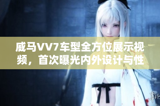 威馬VV7車型全方位展示視頻，首次曝光內(nèi)外設(shè)計(jì)與性能表現(xiàn)