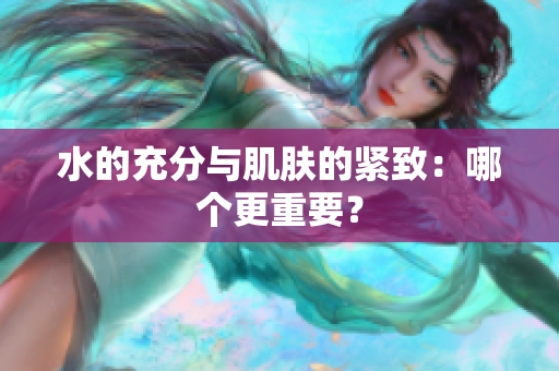 水的充分與肌膚的緊致：哪個更重要？