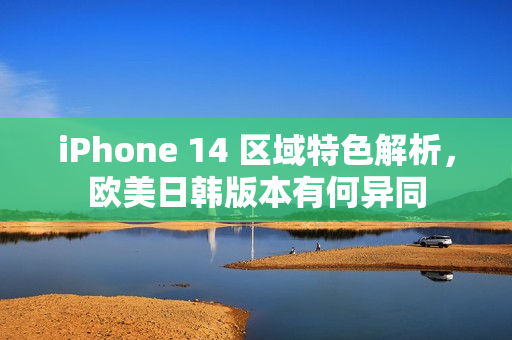 iPhone 14 區(qū)域特色解析，歐美日韓版本有何異同