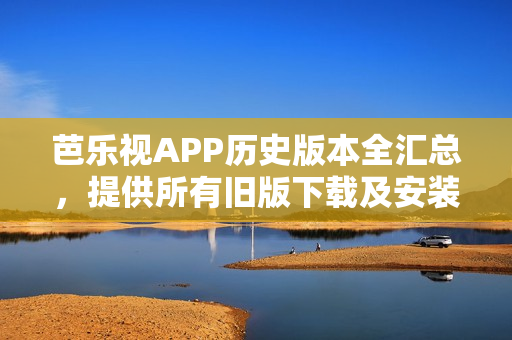 芭樂視APP歷史版本全匯總，提供所有舊版下載及安裝指南