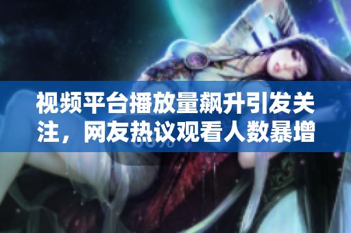 視頻平臺播放量飆升引發(fā)關(guān)注，網(wǎng)友熱議觀看人數(shù)暴增一觸即發(fā)