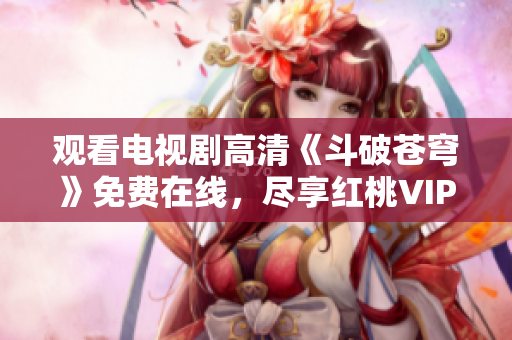 觀看電視劇高清《斗破蒼穹》免費(fèi)在線，盡享紅桃VIP會(huì)員福利