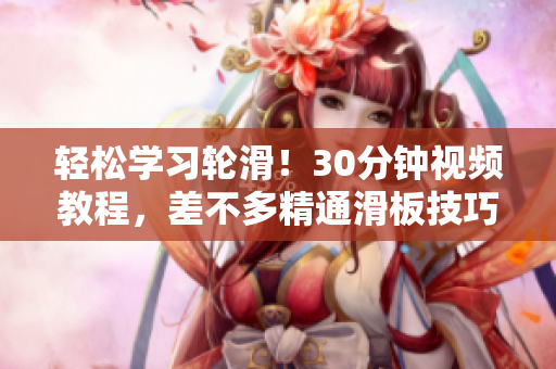輕松學(xué)習(xí)輪滑！30分鐘視頻教程，差不多精通滑板技巧！
