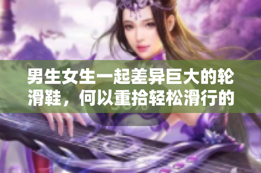 男生女生一起差異巨大的輪滑鞋，何以重拾輕松滑行的樂趣？