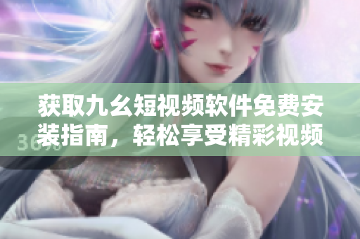 獲取九幺短視頻軟件免費(fèi)安裝指南，輕松享受精彩視頻體驗(yàn)