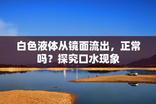 白色液體從鏡面流出，正常嗎？探究口水現(xiàn)象