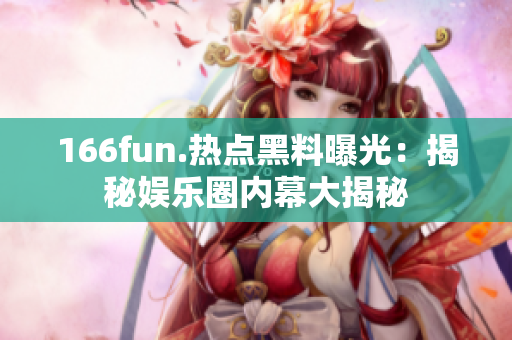 166fun.熱點黑料曝光：揭秘娛樂圈內(nèi)幕大揭秘
