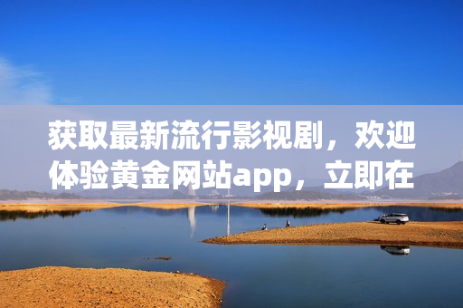 獲取最新流行影視劇，歡迎體驗黃金網(wǎng)站app，立即在線觀看下載