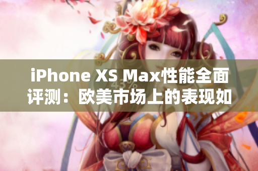 iPhone XS Max性能全面評測：歐美市場上的表現(xiàn)如何？
