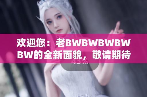 歡迎您：老BWBWBWBWBW的全新面貌，敬請期待！