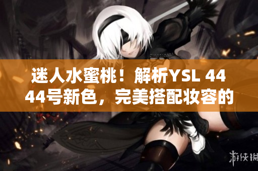 迷人水蜜桃！解析YSL 4444號(hào)新色，完美搭配妝容的獨(dú)特魅力
