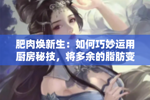 肥肉煥新生：如何巧妙運(yùn)用廚房秘技，將多余的脂肪變身為美味佳肴？