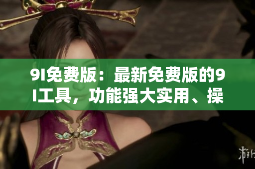 9I免費(fèi)版：最新免費(fèi)版的9I工具，功能強(qiáng)大實(shí)用、操作簡(jiǎn)便快捷