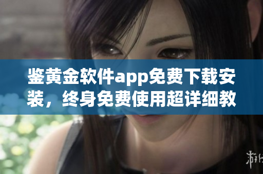 鑒黃金軟件app免費(fèi)下載安裝，終身免費(fèi)使用超詳細(xì)教程