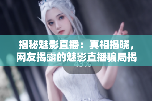 揭秘魅影直播：真相揭曉，網(wǎng)友揭露的魅影直播騙局揭秘