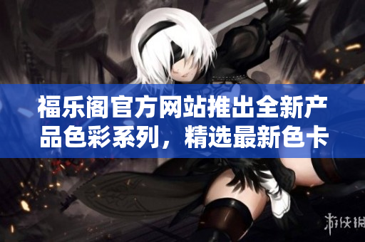 福樂閣官方網(wǎng)站推出全新產(chǎn)品色彩系列，精選最新色卡，為您打造多彩生活