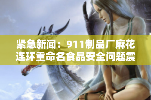 緊急新聞：911制品廠麻花連環(huán)重命名食品安全問題震動(dòng)消費(fèi)者