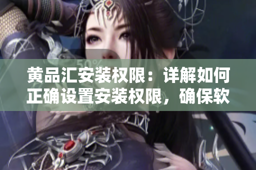 黃品匯安裝權(quán)限：詳解如何正確設(shè)置安裝權(quán)限，確保軟件安全運(yùn)行