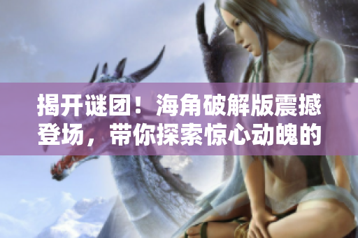 揭開謎團(tuán)！海角破解版震撼登場，帶你探索驚心動(dòng)魄的冒險(xiǎn)世界