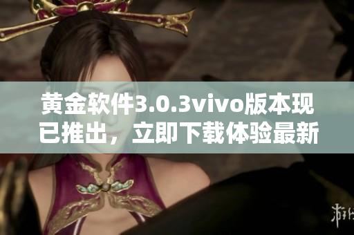黃金軟件3.0.3vivo版本現(xiàn)已推出，立即下載體驗(yàn)最新功能