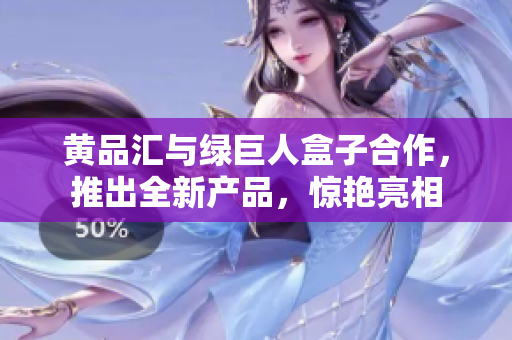 黃品匯與綠巨人盒子合作，推出全新產(chǎn)品，驚艷亮相