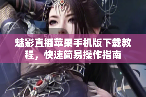 魅影直播蘋果手機(jī)版下載教程，快速簡(jiǎn)易操作指南