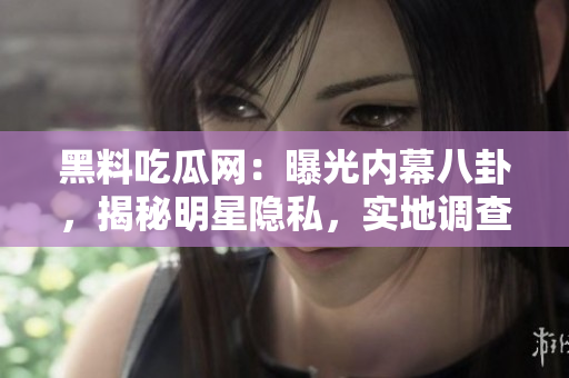 黑料吃瓜網(wǎng)：曝光內(nèi)幕八卦，揭秘明星隱私，實(shí)地調(diào)查熱點(diǎn)話題