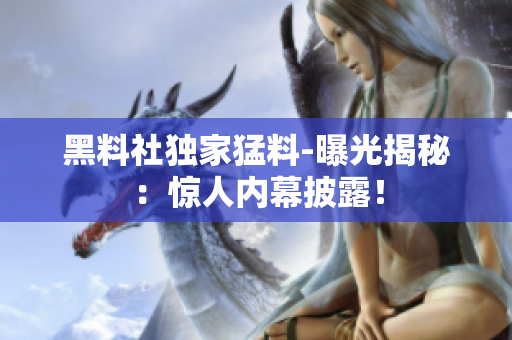 黑料社獨(dú)家猛料-曝光揭秘：驚人內(nèi)幕披露！
