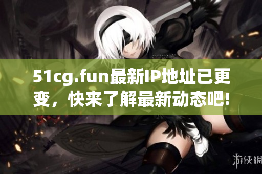 51cg.fun最新IP地址已更變，快來了解最新動態(tài)吧!