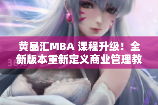黃品匯MBA 課程升級！全新版本重新定義商業(yè)管理教育體驗