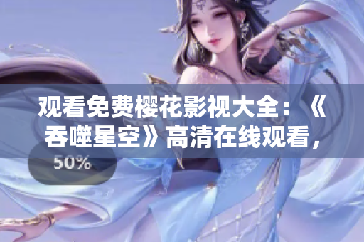 觀看免費櫻花影視大全：《吞噬星空》高清在線觀看，完整版迅雷下載提供