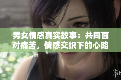 男女情感真實故事：共同面對痛苦，情感交織下的心路歷程