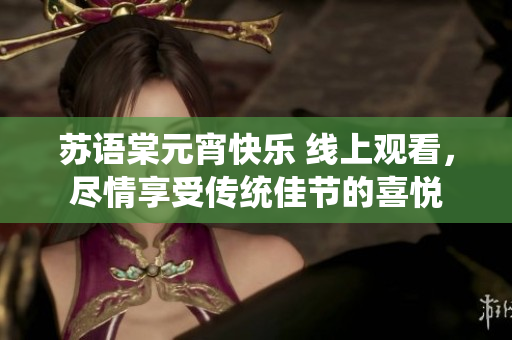 蘇語(yǔ)棠元宵快樂 線上觀看，盡情享受傳統(tǒng)佳節(jié)的喜悅