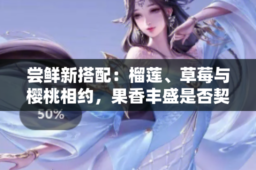 嘗鮮新搭配：榴蓮、草莓與櫻桃相約，果香豐盛是否契合味蕾？