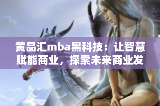 黃品匯mba黑科技：讓智慧賦能商業(yè)，探索未來(lái)商業(yè)發(fā)展路徑