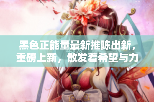 黑色正能量最新推陳出新，重磅上新，散發(fā)著希望與力量