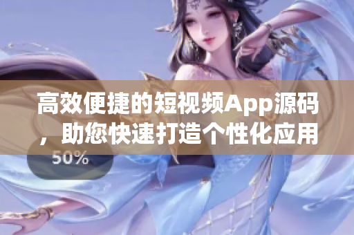 高效便捷的短視頻App源碼，助您快速打造個性化應用