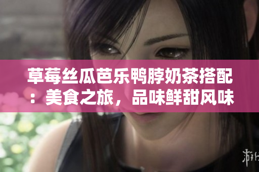草莓絲瓜芭樂鴨脖奶茶搭配：美食之旅，品味鮮甜風味