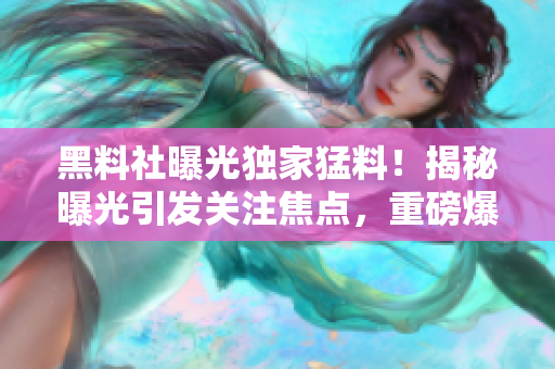 黑料社曝光獨家猛料！揭秘曝光引發(fā)關注焦點，重磅爆料震撼揭秘！