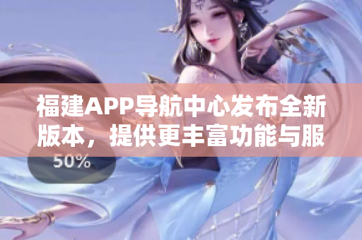 福建APP導航中心發(fā)布全新版本，提供更豐富功能與服務