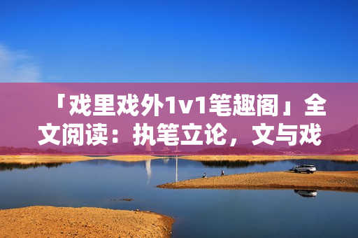 「戲里戲外1v1筆趣閣」全文閱讀：執(zhí)筆立論，文與戲同舞