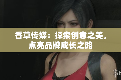 香草傳媒：探索創(chuàng)意之美，點(diǎn)亮品牌成長之路