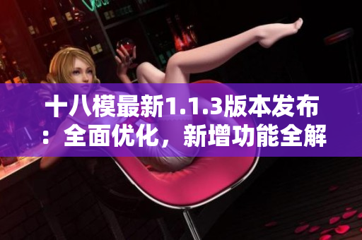 十八模最新1.1.3版本發(fā)布：全面優(yōu)化，新增功能全解析