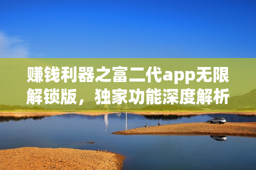 賺錢利器之富二代app無限解鎖版，獨(dú)家功能深度解析