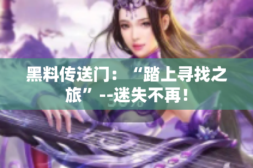 黑料傳送門：“踏上尋找之旅”--迷失不再！