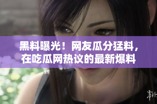 黑料曝光！網(wǎng)友瓜分猛料，在吃瓜網(wǎng)熱議的最新爆料