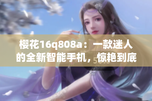 櫻花16q808a：一款迷人的全新智能手機，驚艷到底
