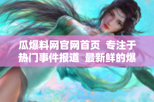 瓜爆料網(wǎng)官網(wǎng)首頁  專注于熱門事件報道  最新鮮的爆料娛樂資訊  獨家報道全面解讀