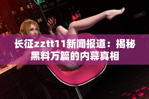 長征zztt11新聞報道：揭秘黑料萬篇的內(nèi)幕真相